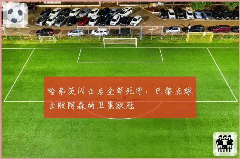 哈弗茨闪击后全军死守,巴黎点球击败阿森纳卫冕欧冠