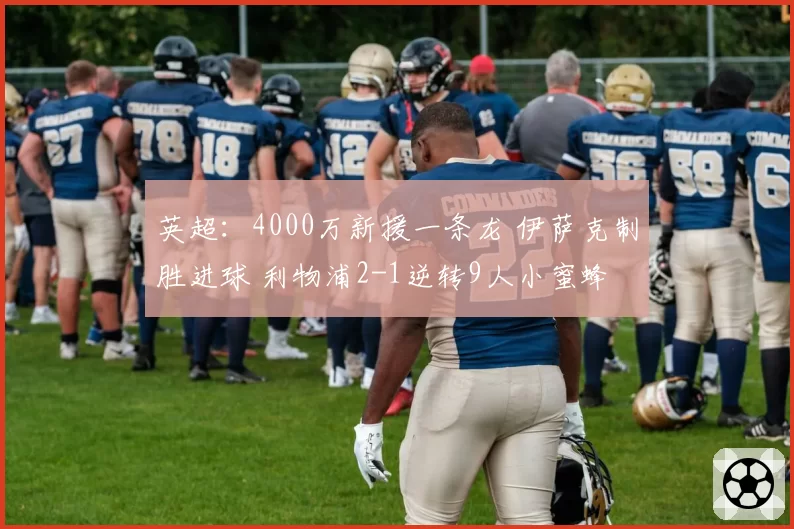 英超：4000万新援一条龙 伊萨克制胜进球 利物浦2-1逆转9人小蜜蜂