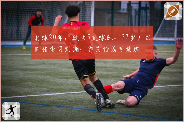 打球20年，效力5支球队，37岁广东旧将合同到期，郭艾伦或可接班