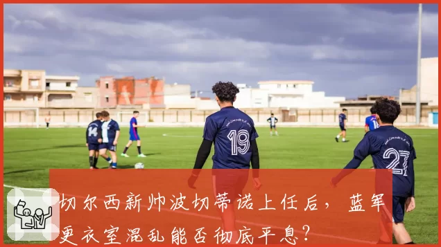 切尔西新帅波切蒂诺上任后，蓝军更衣室混乱能否彻底平息？