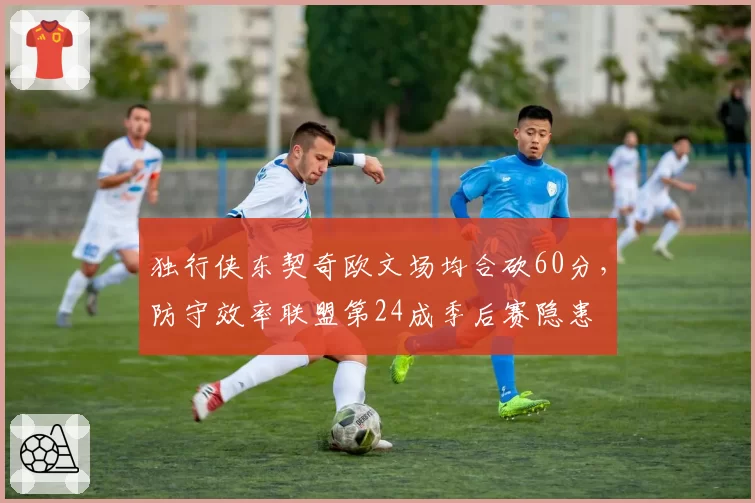 独行侠东契奇欧文场均合砍60分，防守效率联盟第24成季后赛隐患