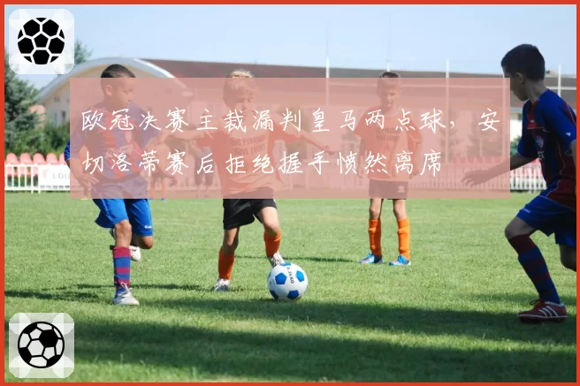 欧冠决赛主裁漏判皇马两点球，安切洛蒂赛后拒绝握手愤然离席