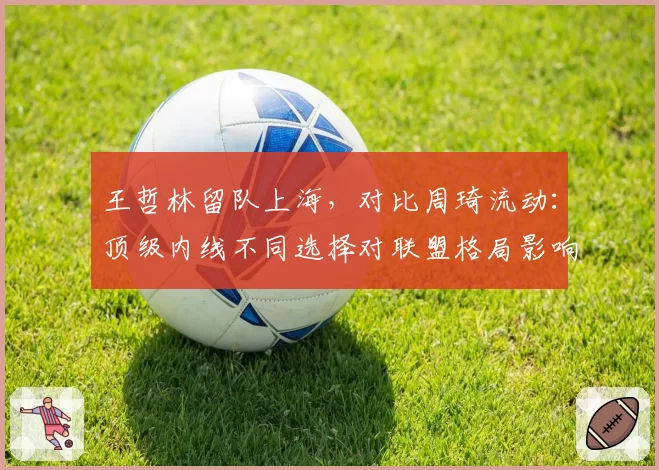 王哲林留队上海，对比周琦流动：顶级内线不同选择对联盟格局影响