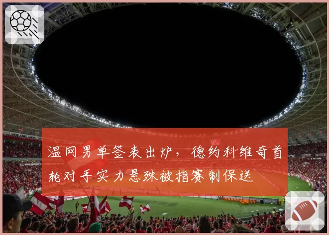 温网男单签表出炉，德约科维奇首轮对手实力悬殊被指赛制保送