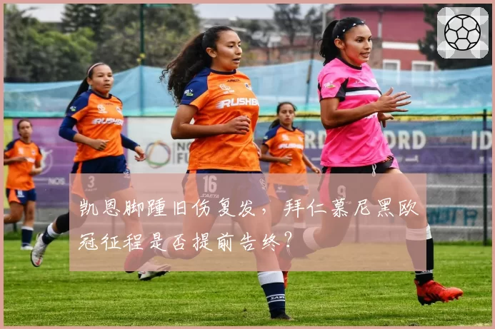 凯恩脚踵旧伤复发，拜仁慕尼黑欧冠征程是否提前告终？