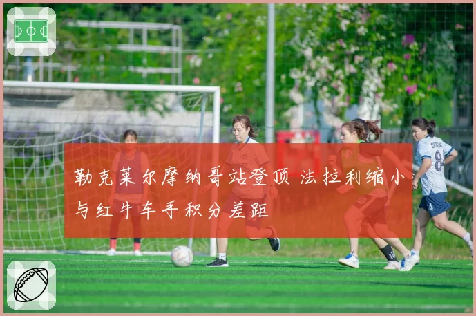 勒克莱尔摩纳哥站登顶 法拉利缩小与红牛车手积分差距