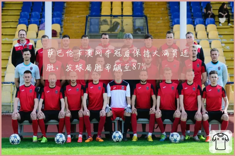 萨巴伦卡澳网夺冠后保持大满贯连胜,发球局胜率飙至87%