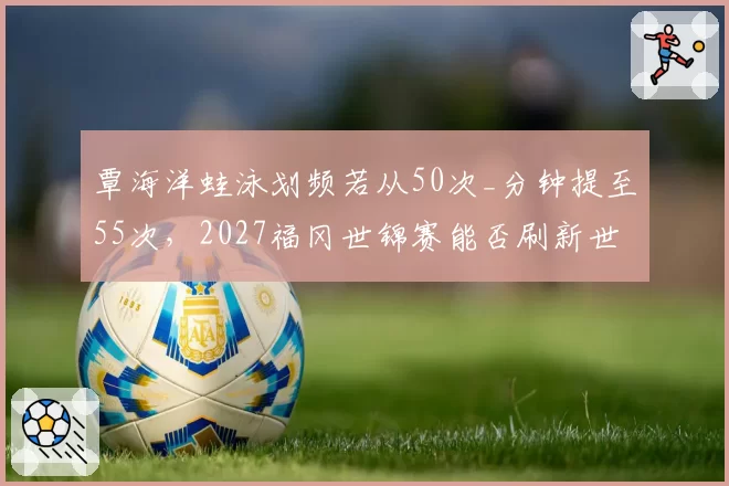 覃海洋蛙泳划频若从50次_分钟提至55次，2027福冈世锦赛能否刷新世界纪录？
