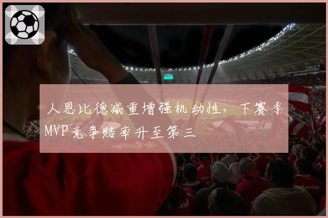 人恩比德减重增强机动性，下赛季MVP竞争赔率升至第三