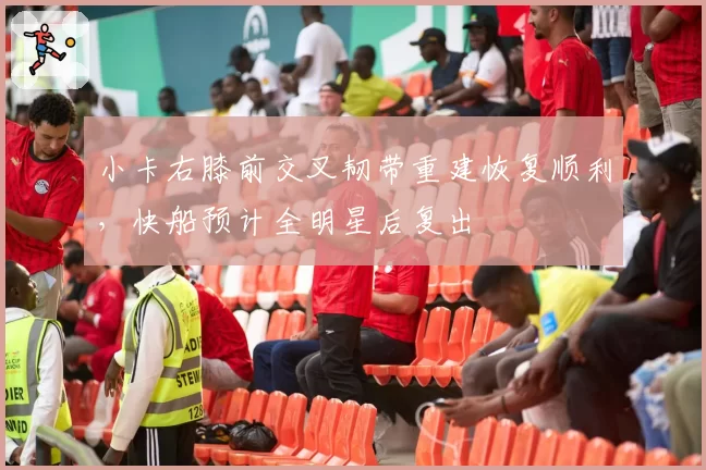 小卡右膝前交叉韧带重建恢复顺利，快船预计全明星后复出
