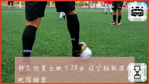 郭艾伦复出砍下28分 辽宁轻取深圳巩固榜首