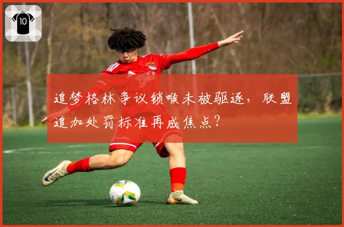 追梦格林争议锁喉未被驱逐，联盟追加处罚标准再成焦点？