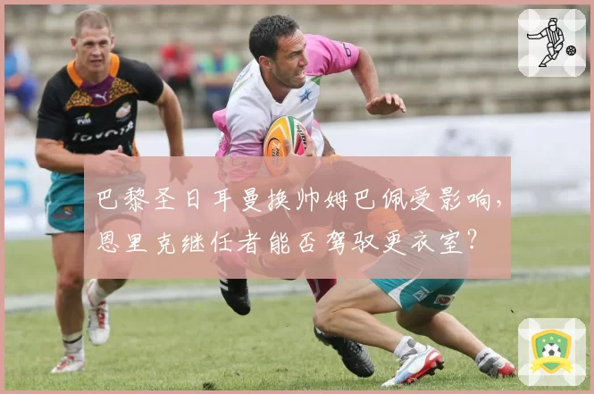巴黎圣日耳曼换帅姆巴佩受影响，恩里克继任者能否驾驭更衣室？