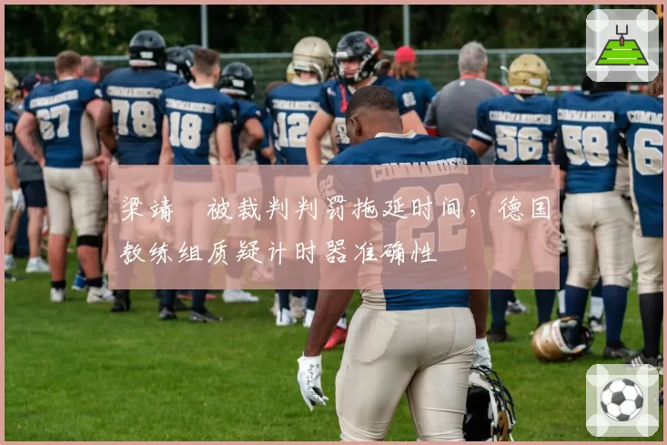 梁靖崑被裁判判罚拖延时间，德国教练组质疑计时器准确性