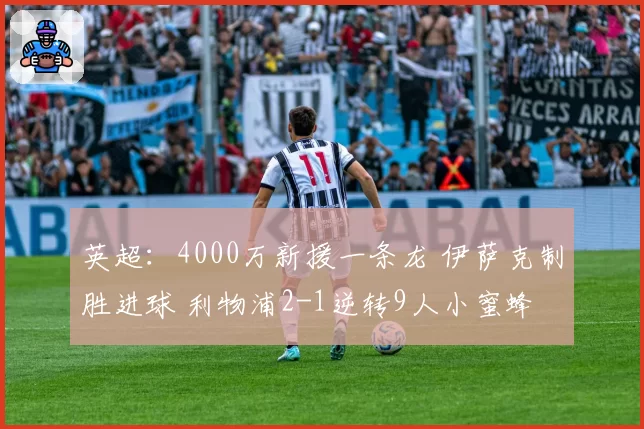 英超：4000万新援一条龙 伊萨克制胜进球 利物浦2-1逆转9人小蜜蜂