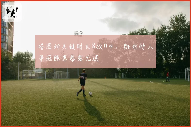 塔图姆关键时刻8投0中，凯尔特人争冠隐患暴露无遗
