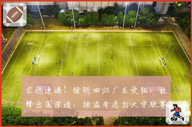 宏远速递!徐昕回归广东受阻,杜锋出国深造,杨溢考虑打大学联赛