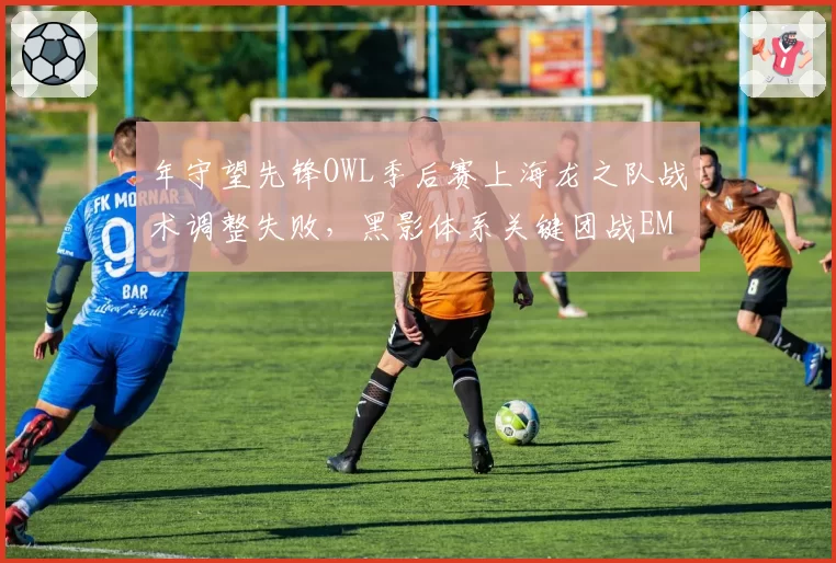 年守望先锋OWL季后赛上海龙之队战术调整失败,黑影体系关键团战EMP释放时机存疑