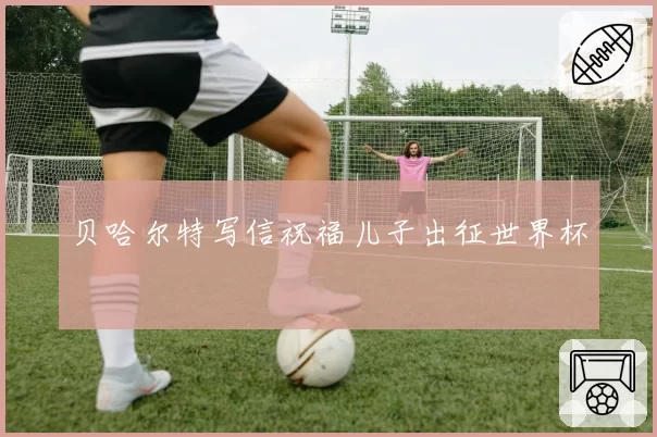 贝哈尔特写信祝福儿子出征世界杯
