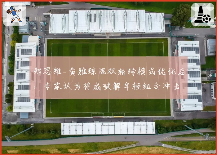 郑思维_黄雅琼混双轮转模式优化后，专家认为将成破解年轻组合冲击力的标准模板
