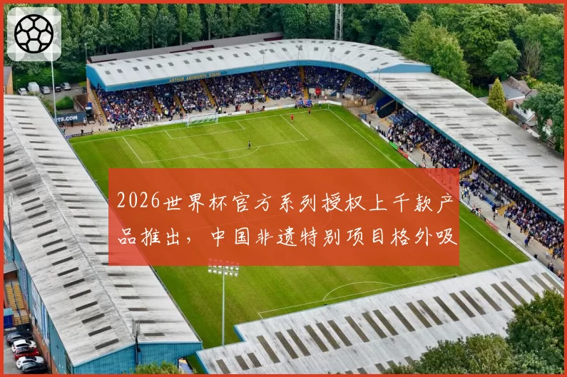 2026世界杯官方系列授权上千款产品推出，中国非遗特别项目格外吸睛