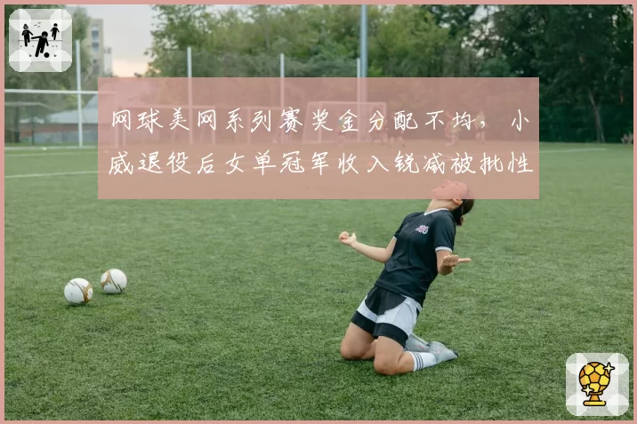 网球美网系列赛奖金分配不均，小威退役后女单冠军收入锐减被批性别歧视