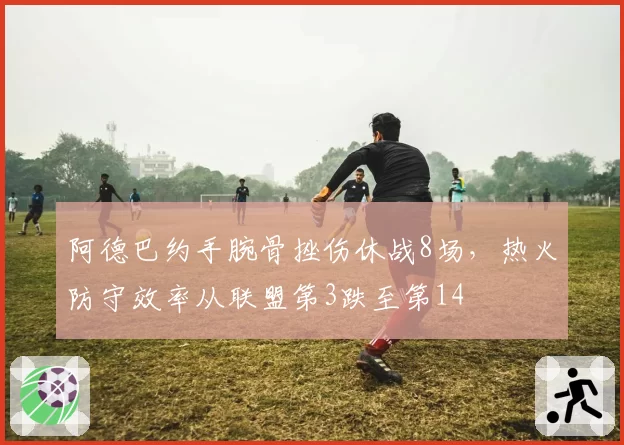 阿德巴约手腕骨挫伤休战8场，热火防守效率从联盟第3跌至第14