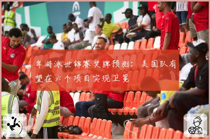 年游泳世锦赛奖牌预测：美国队有望在六个项目实现卫冕