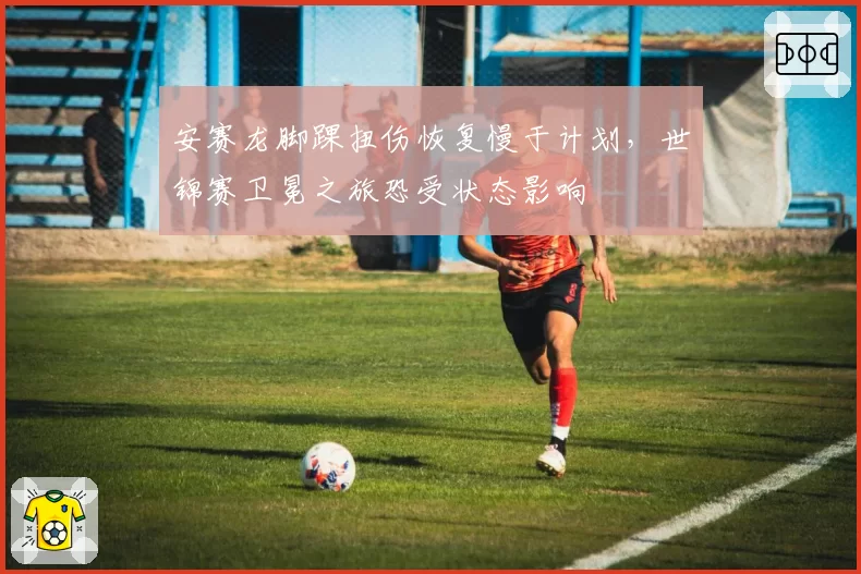 安赛龙脚踝扭伤恢复慢于计划，世锦赛卫冕之旅恐受状态影响
