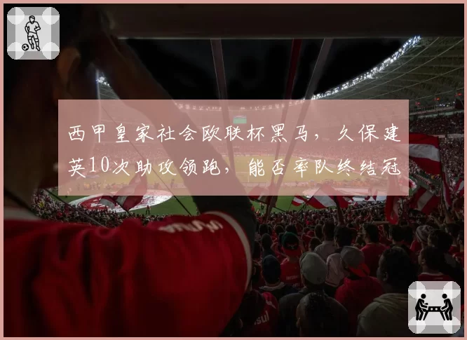西甲皇家社会欧联杯黑马，久保建英10次助攻领跑，能否率队终结冠军荒