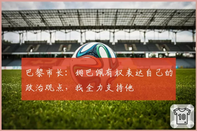 巴黎市长:姆巴佩有权表达自己的政治观点,我全力支持他