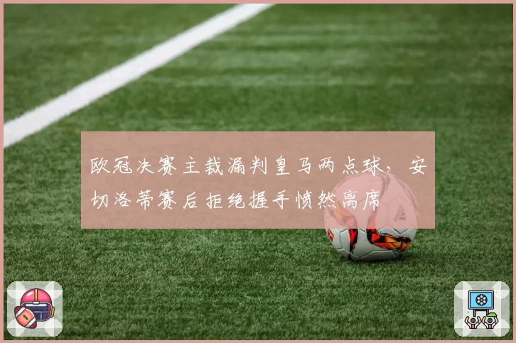 欧冠决赛主裁漏判皇马两点球，安切洛蒂赛后拒绝握手愤然离席