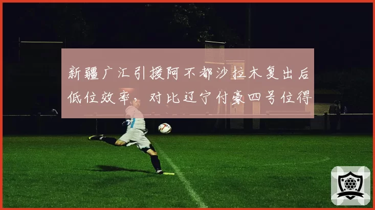 新疆广汇引援阿不都沙拉木复出后低位效率，对比辽宁付豪四号位得分占比