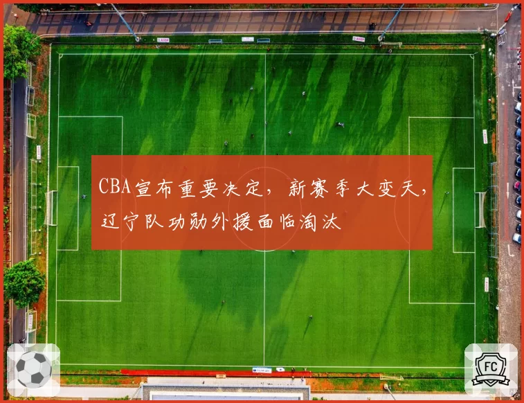 CBA宣布重要决定，新赛季大变天，辽宁队功勋外援面临淘汰