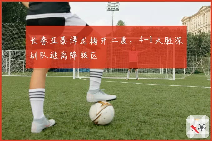 长春亚泰谭龙梅开二度，4-1大胜深圳队逃离降级区