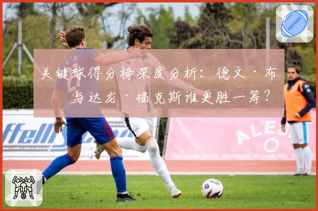 关键球得分榜深度分析：德文·布克与达龙·福克斯谁更胜一筹？