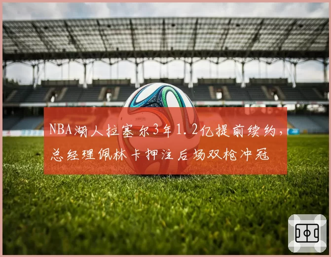 NBA湖人拉塞尔3年1.2亿提前续约，总经理佩林卡押注后场双枪冲冠