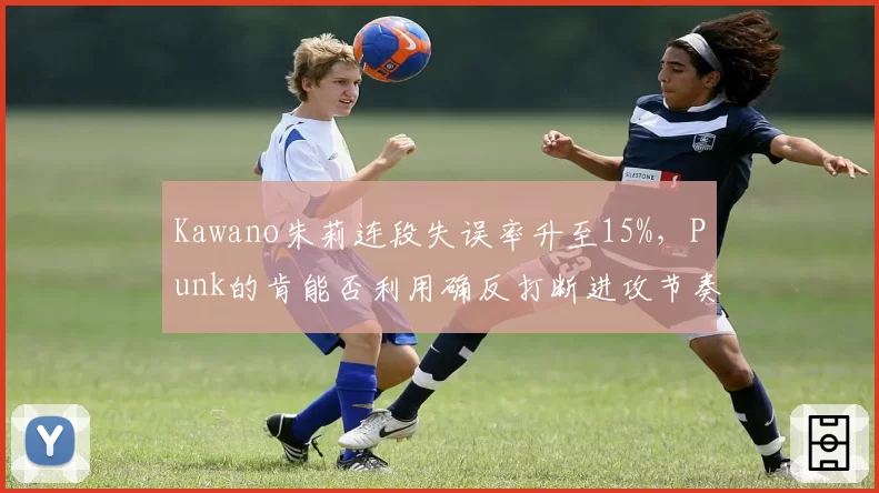 Kawano朱莉连段失误率升至15%，Punk的肯能否利用确反打断进攻节奏？