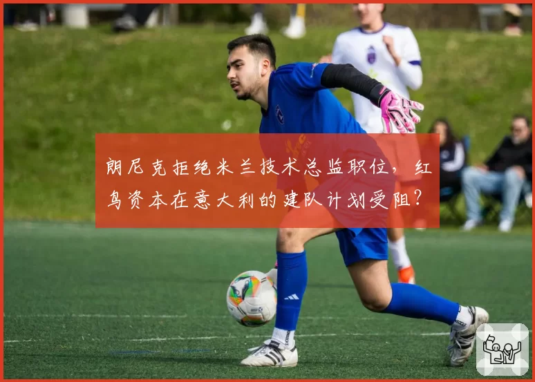 朗尼克拒绝米兰技术总监职位，红鸟资本在意大利的建队计划受阻？