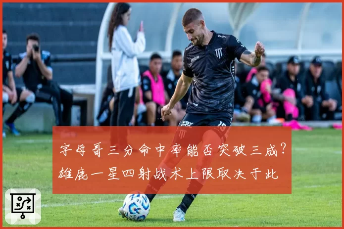 字母哥三分命中率能否突破三成？雄鹿一星四射战术上限取决于此