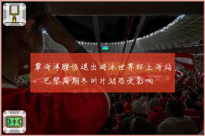 覃海洋腰伤退出游泳世界杯上海站，巴黎周期冬训计划恐受影响