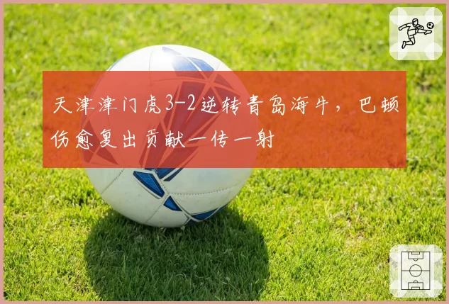 天津津门虎3-2逆转青岛海牛，巴顿伤愈复出贡献一传一射