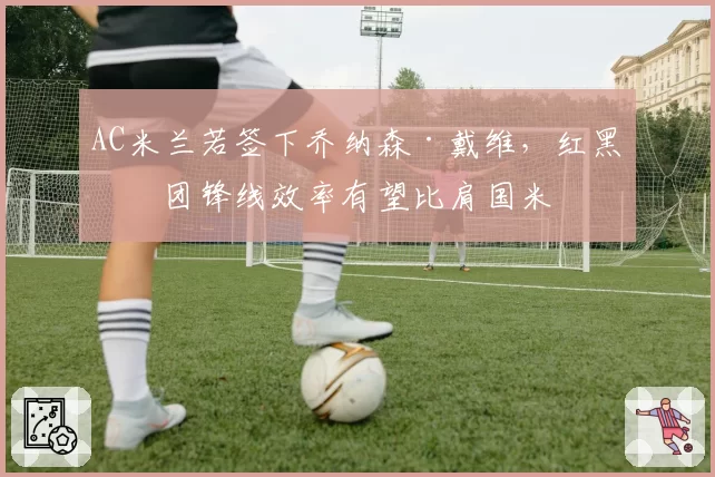 AC米兰若签下乔纳森·戴维，红黑军团锋线效率有望比肩国米