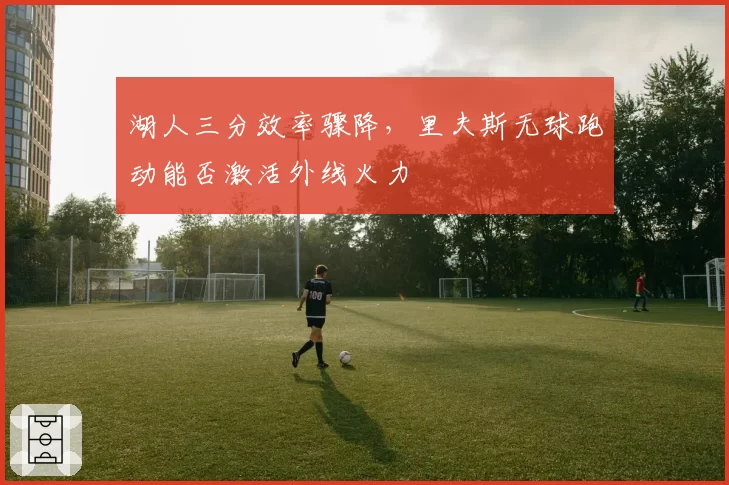 湖人三分效率骤降，里夫斯无球跑动能否激活外线火力