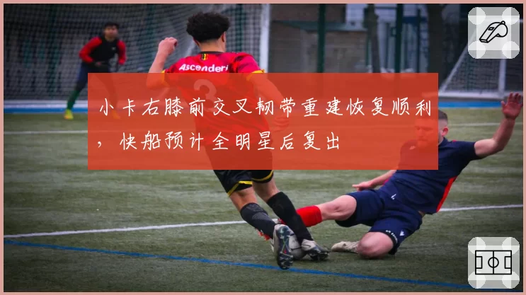小卡右膝前交叉韧带重建恢复顺利，快船预计全明星后复出