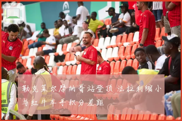 勒克莱尔摩纳哥站登顶 法拉利缩小与红牛车手积分差距