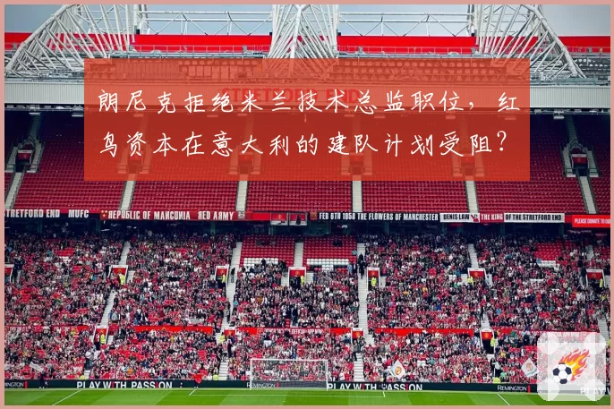 朗尼克拒绝米兰技术总监职位，红鸟资本在意大利的建队计划受阻？