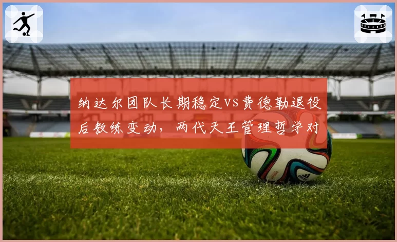 纳达尔团队长期稳定vs费德勒退役后教练变动，两代天王管理哲学对比