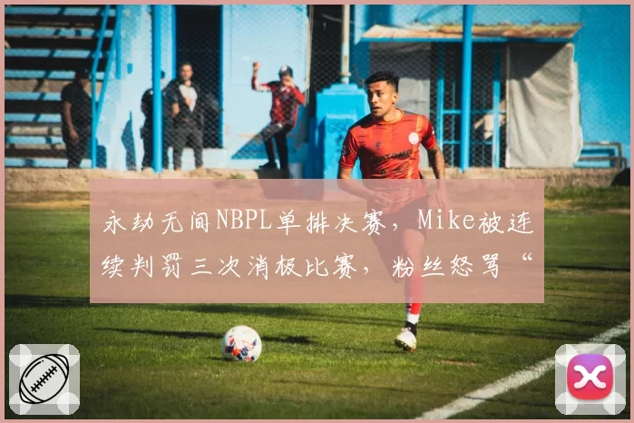 永劫无间NBPL单排决赛,Mike被连续判罚三次消极比赛,粉丝怒骂“针对冠军”