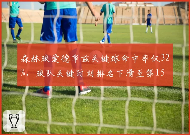 森林狼爱德华兹关键球命中率仅32%，狼队关键时刻排名下滑至第15